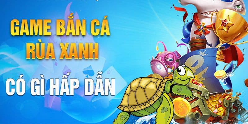 Game bắn cá rùa xanh có gì hấp dẫn?